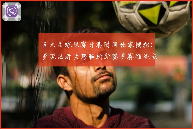 五大足球联赛开赛时间独家揭秘：资深记者为您解析新赛季赛程亮点
