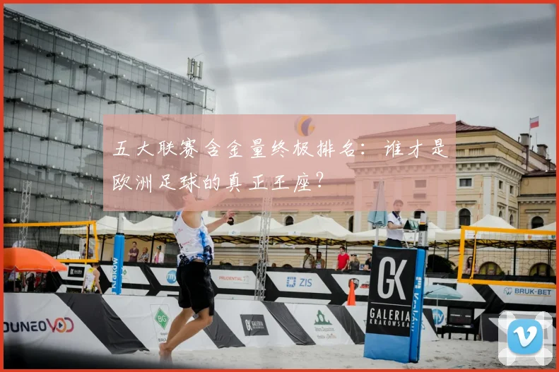 五大联赛含金量终极排名：谁才是欧洲足球的真正王座？