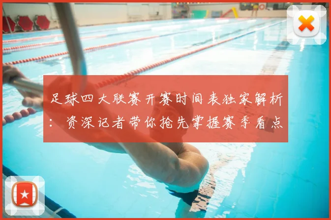 足球四大联赛开赛时间表独家解析：资深记者带你抢先掌握赛季看点