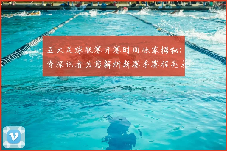五大足球联赛开赛时间独家揭秘：资深记者为您解析新赛季赛程亮点