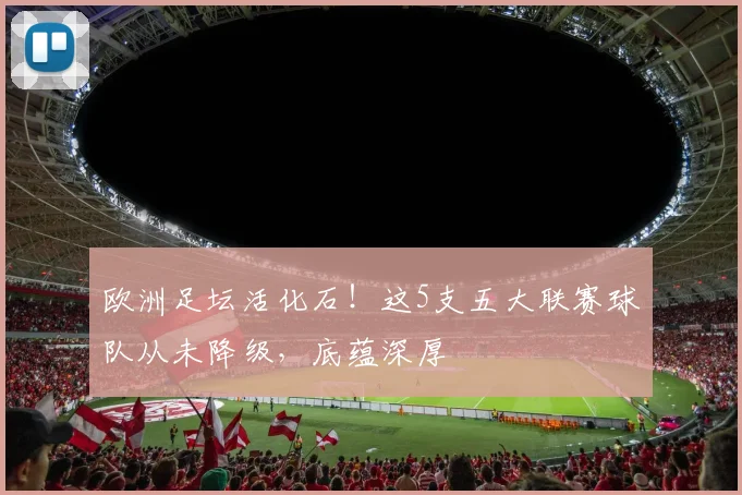 欧洲足坛活化石！这5支五大联赛球队从未降级，底蕴深厚