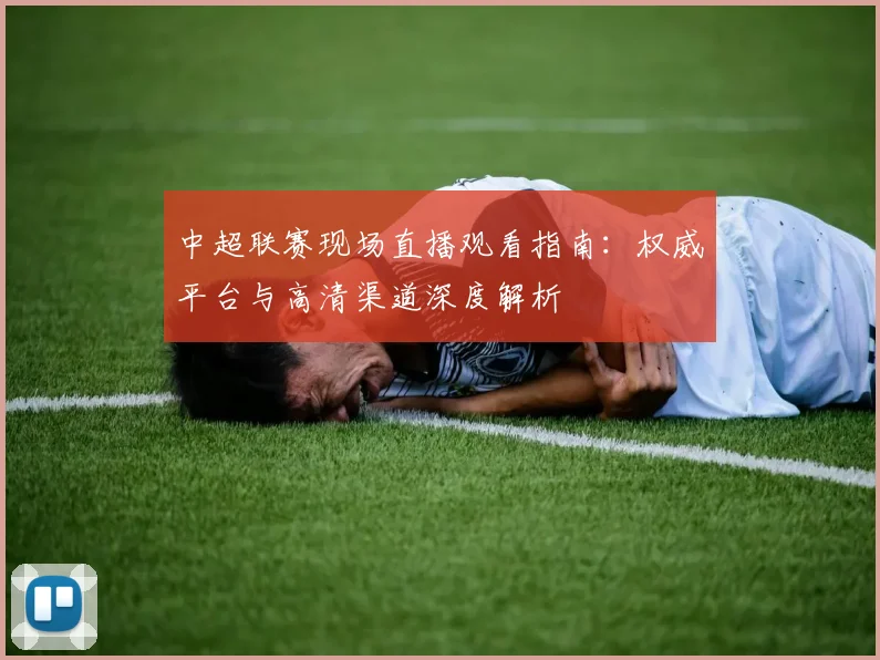 中超联赛现场直播观看指南：权威平台与高清渠道深度解析