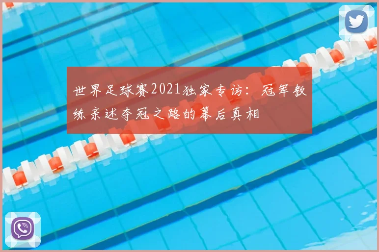 世界足球赛2021独家专访:冠军教练亲述夺冠之路的幕后真相