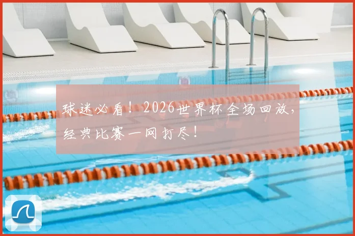 球迷必看！2026世界杯全场回放，经典比赛一网打尽！