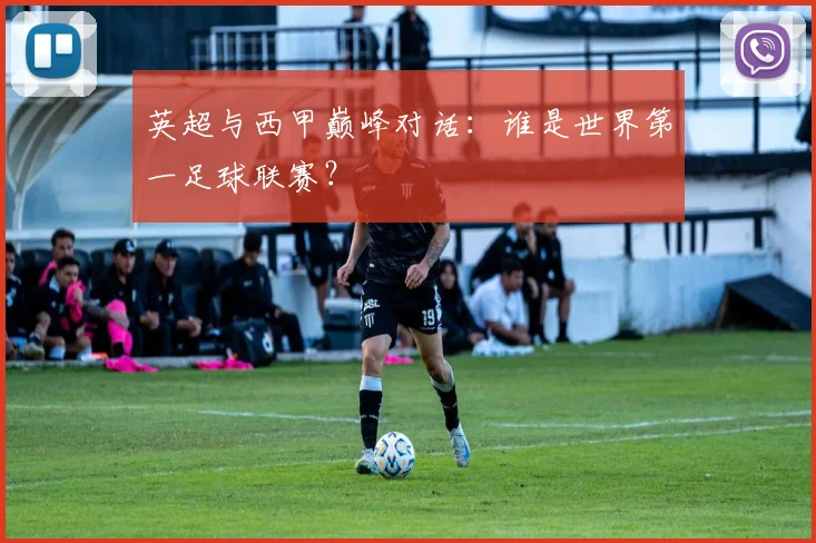 英超与西甲巅峰对话：谁是世界第一足球联赛？