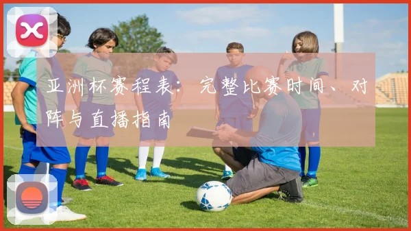 亚洲杯赛程表：完整比赛时间、对阵与直播指南
