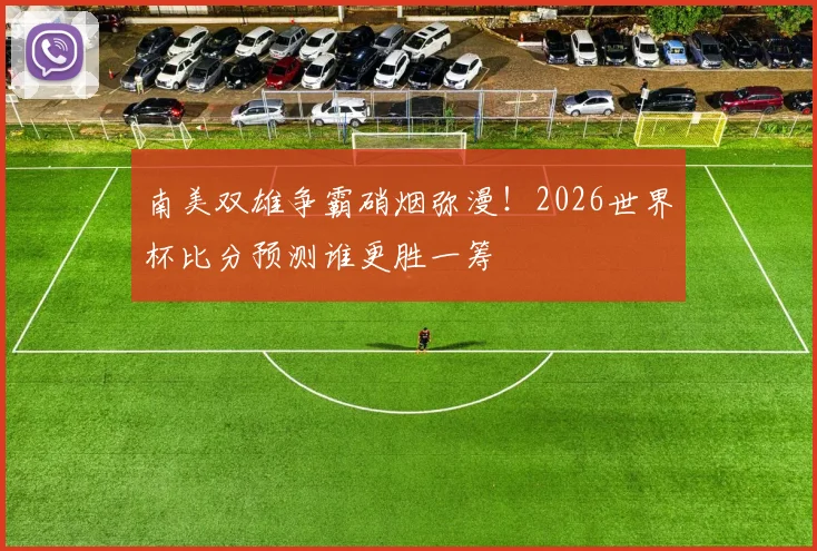 南美双雄争霸硝烟弥漫！2026世界杯比分预测谁更胜一筹
