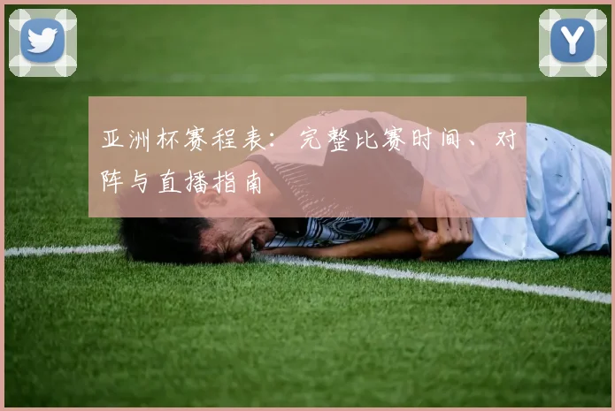 亚洲杯赛程表：完整比赛时间、对阵与直播指南