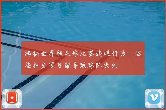 揭秘世界级足球比赛违规行为：这些扣分项可能导致球队失利