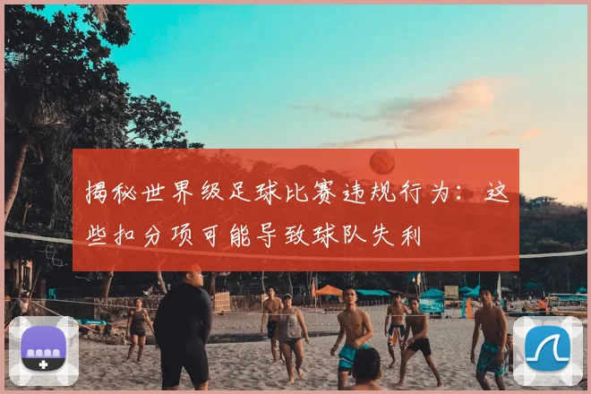 揭秘世界级足球比赛违规行为：这些扣分项可能导致球队失利