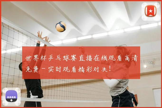 世界杯乒乓球赛直播在线观看高清免费 - 实时观看精彩对决！