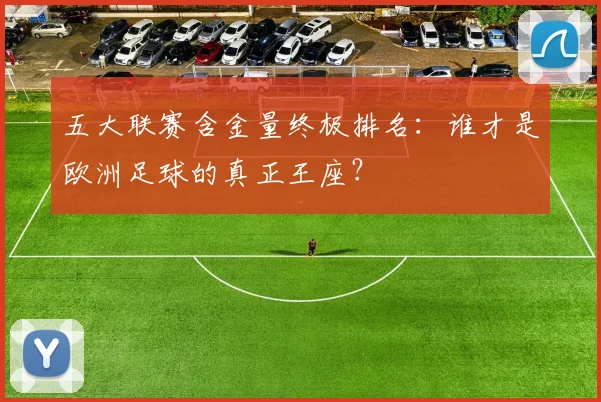 五大联赛含金量终极排名:谁才是欧洲足球的真正王座?