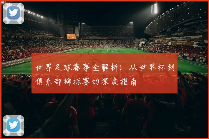世界足球赛事全解析：从世界杯到俱乐部锦标赛的深度指南