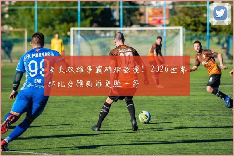 南美双雄争霸硝烟弥漫！2026世界杯比分预测谁更胜一筹