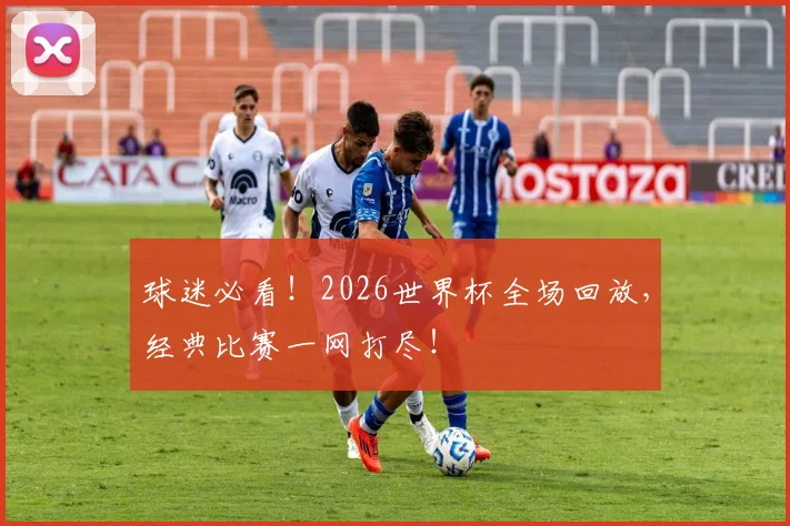 球迷必看！2026世界杯全场回放，经典比赛一网打尽！